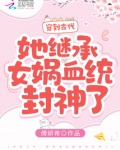 穿到古代,她继承女娲血统封神了